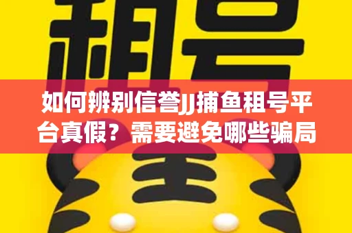 如何辨别信誉JJ捕鱼租号平台真假？需要避免哪些骗局技巧？