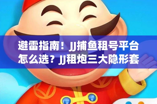避雷指南！JJ捕鱼租号平台怎么选？JJ租炮三大隐形套路全解析