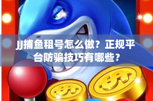 JJ捕鱼租号怎么做？正规平台防骗技巧有哪些？