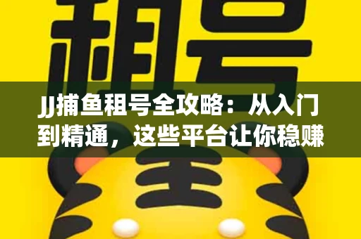 JJ捕鱼租号全攻略：从入门到精通，这些平台让你稳赚不亏